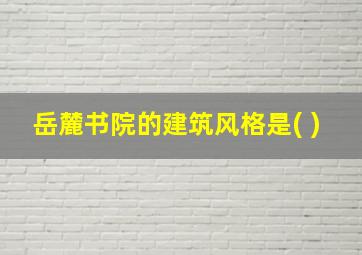 岳麓书院的建筑风格是( )